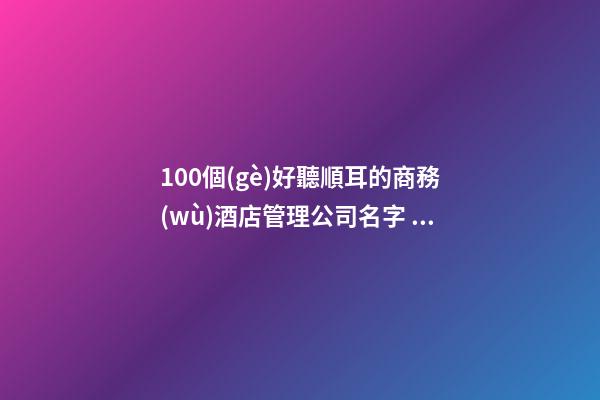 100個(gè)好聽順耳的商務(wù)酒店管理公司名字 參考這些好名適應(yīng)-第1張-公司起名-玄機(jī)派